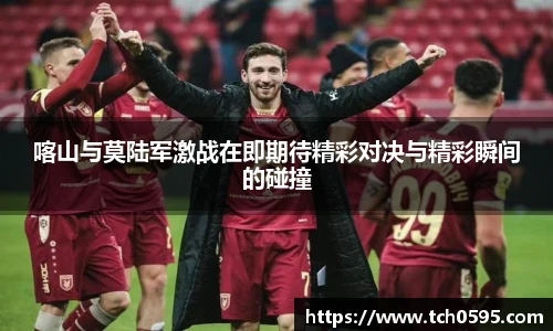 喀山与莫陆军激战在即期待精彩对决与精彩瞬间的碰撞