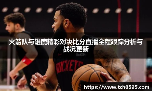 火箭队与雄鹿精彩对决比分直播全程跟踪分析与战况更新
