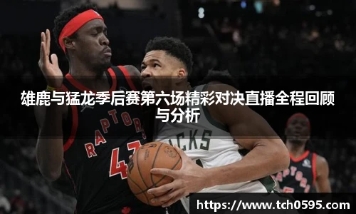 雄鹿与猛龙季后赛第六场精彩对决直播全程回顾与分析
